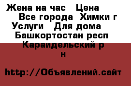 Жена на час › Цена ­ 3 000 - Все города, Химки г. Услуги » Для дома   . Башкортостан респ.,Караидельский р-н